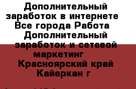 Дополнительный заработок в интернете - Все города Работа » Дополнительный заработок и сетевой маркетинг   . Красноярский край,Кайеркан г.